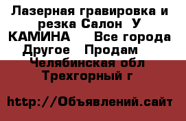 Лазерная гравировка и резка Салон “У КАМИНА“  - Все города Другое » Продам   . Челябинская обл.,Трехгорный г.